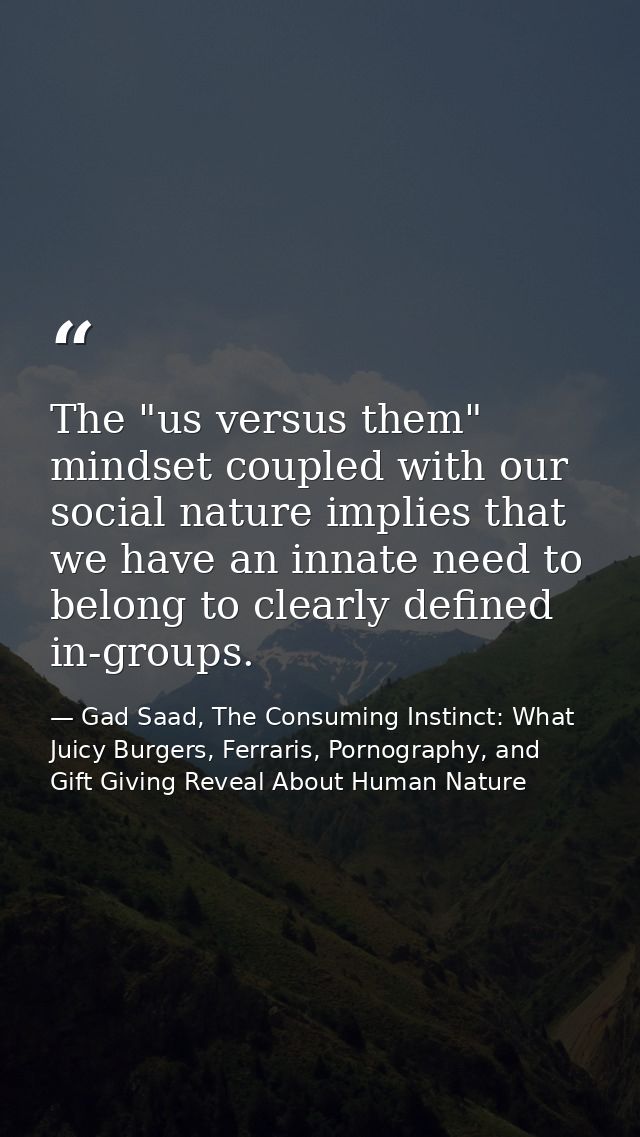 The "us versus them" mindset coupled with our social nature implies that we have an innate need to belong to clearly def — Gad Saad, The Consuming Instinct: What Juicy Burgers, Ferraris, Pornography, and Gift Giving Reveal About Human Nature