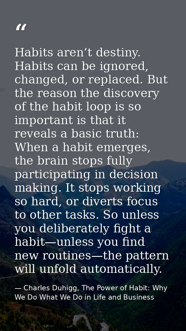 Habits aren’t destiny. Habits can be ignored, changed, or replaced. But the reason the discovery of the habit loop is so — Charles Duhigg, The Power of Habit: Why We Do What We Do in Life and Business