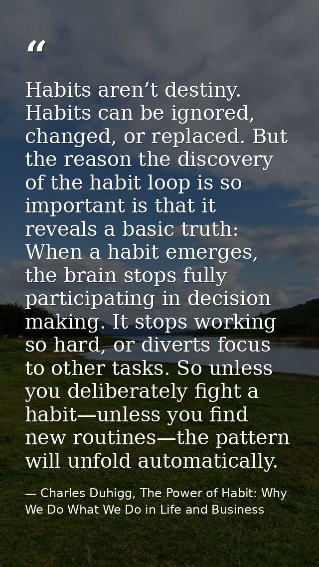 Habits aren’t destiny. Habits can be ignored, changed, or replaced. But the reason the discovery of the habit loop is so — Charles Duhigg, The Power of Habit: Why We Do What We Do in Life and Business