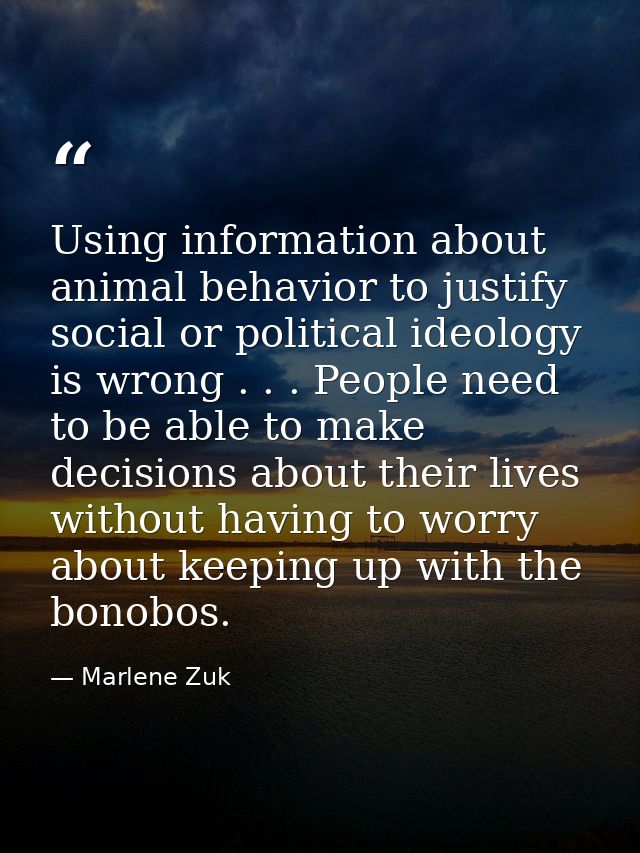 Using information about animal behavior to justify social or political ideology is wrong . . . People need to be able to — Marlene Zuk