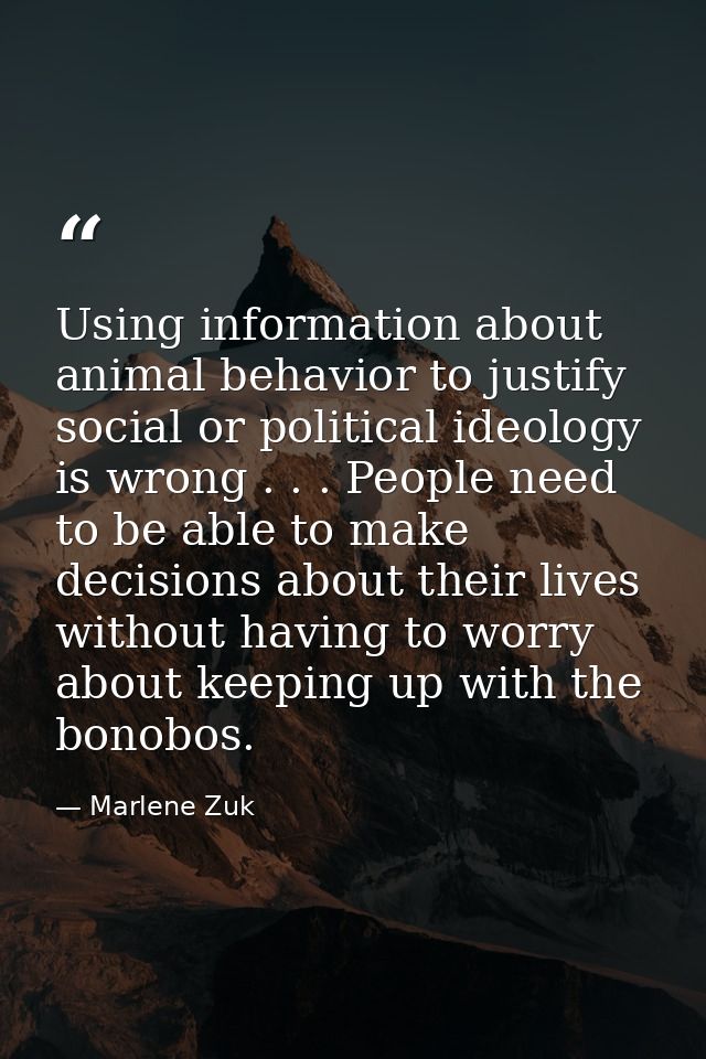 Using information about animal behavior to justify social or political ideology is wrong . . . People need to be able to — Marlene Zuk