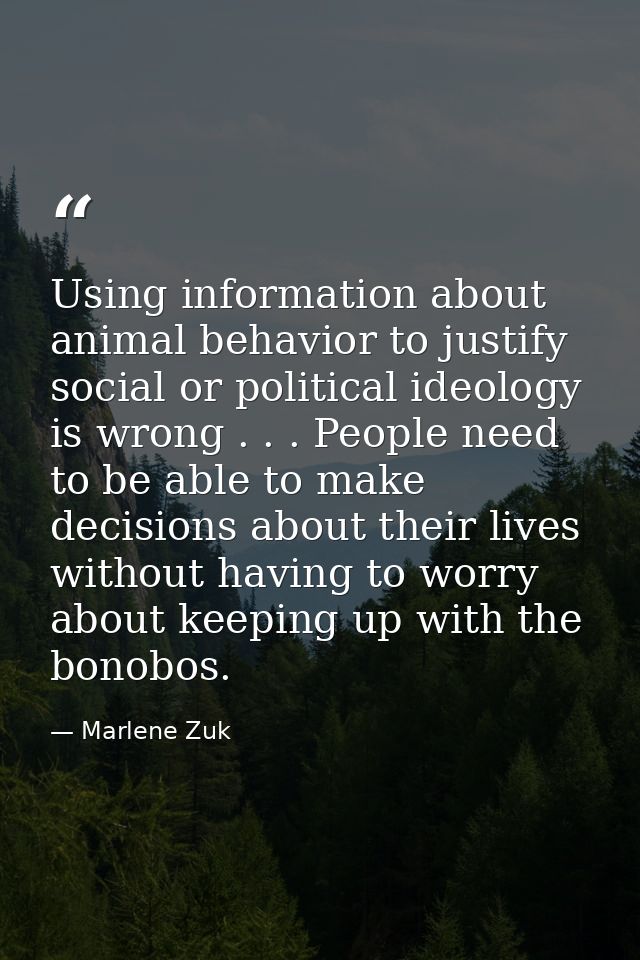 Using information about animal behavior to justify social or political ideology is wrong . . . People need to be able to — Marlene Zuk