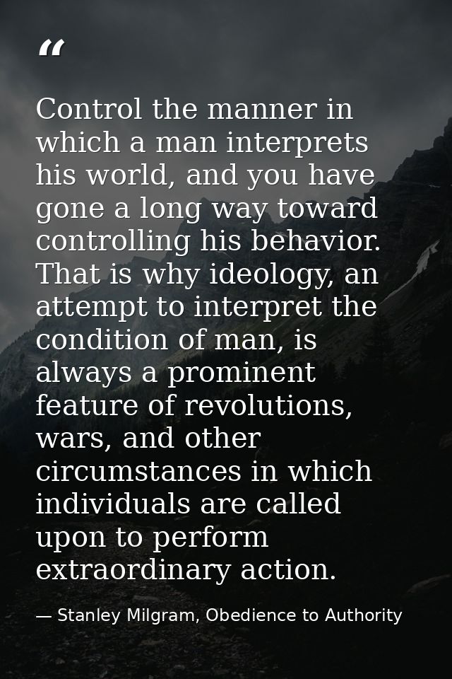 Control the manner in which a man interprets his world, and you have gone a long way toward controlling his behavior. Th — Stanley Milgram, Obedience to Authority