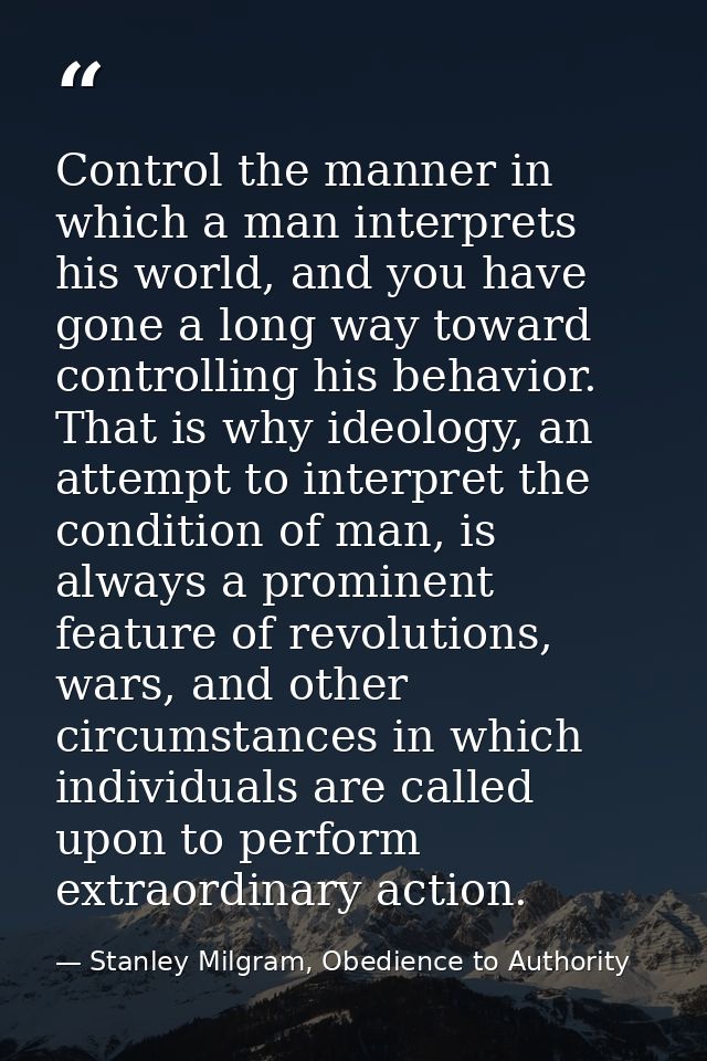 Control the manner in which a man interprets his world, and you have gone a long way toward controlling his behavior. Th — Stanley Milgram, Obedience to Authority