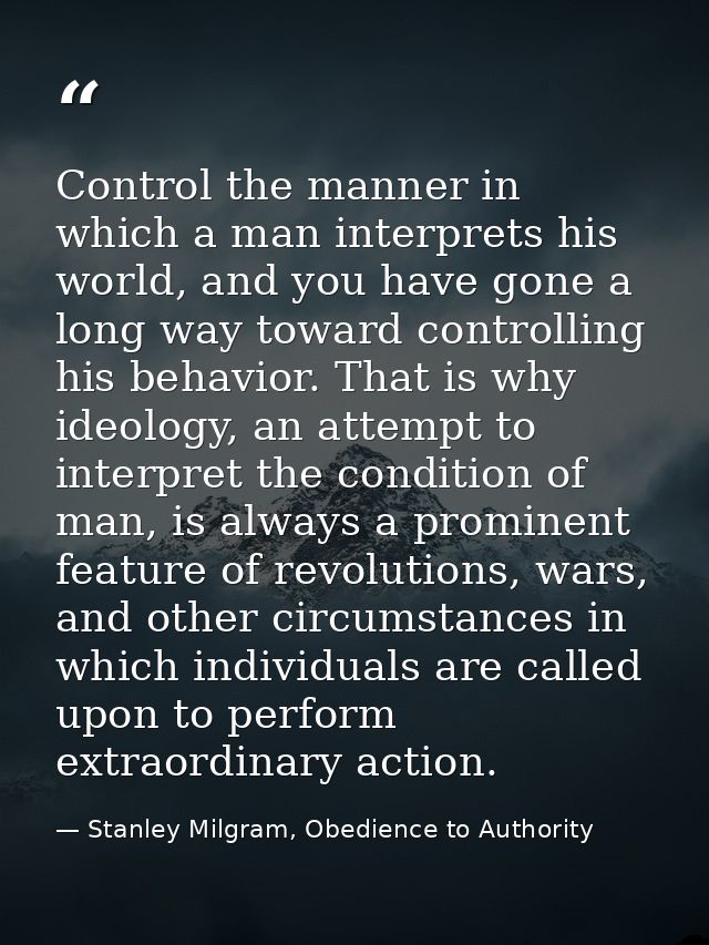 Control the manner in which a man interprets his world, and you have gone a long way toward controlling his behavior. Th — Stanley Milgram, Obedience to Authority