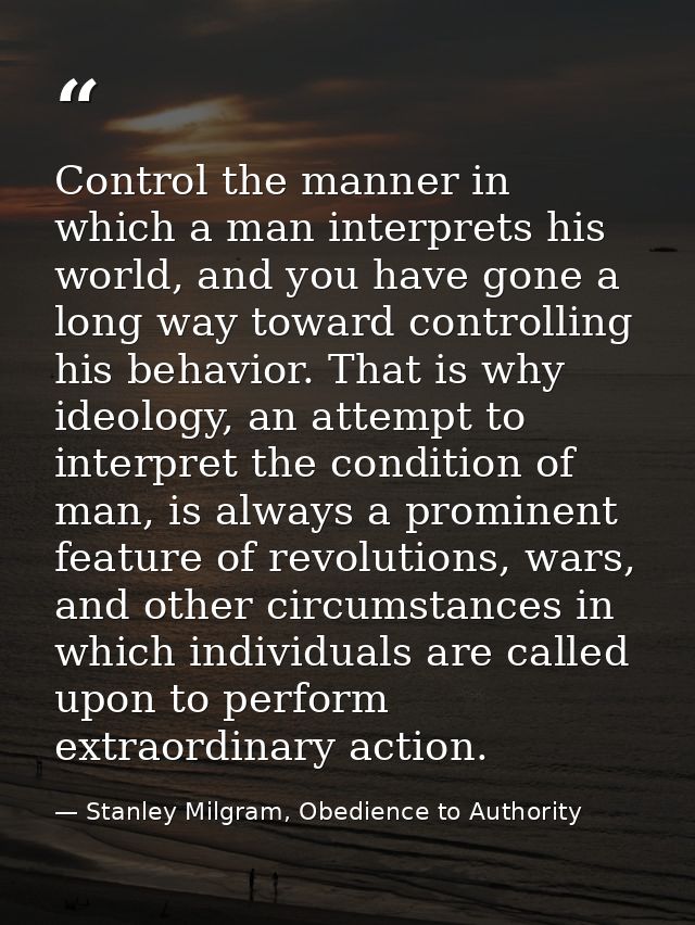 Control the manner in which a man interprets his world, and you have gone a long way toward controlling his behavior. Th — Stanley Milgram, Obedience to Authority