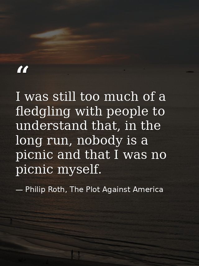 I was still too much of a fledgling with people to understand that, in the long run, nobody is a picnic and that I was n — Philip Roth, The Plot Against America