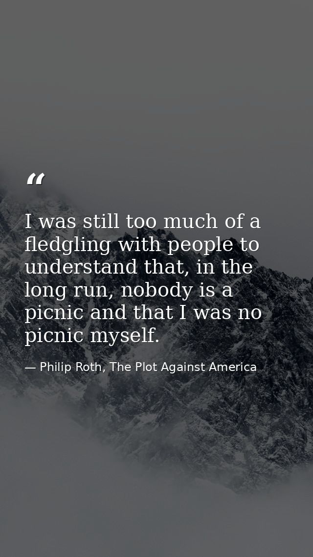 I was still too much of a fledgling with people to understand that, in the long run, nobody is a picnic and that I was n — Philip Roth, The Plot Against America