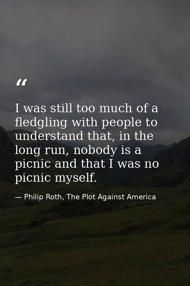 I was still too much of a fledgling with people to understand that, in the long run, nobody is a picnic and that I was n — Philip Roth, The Plot Against America