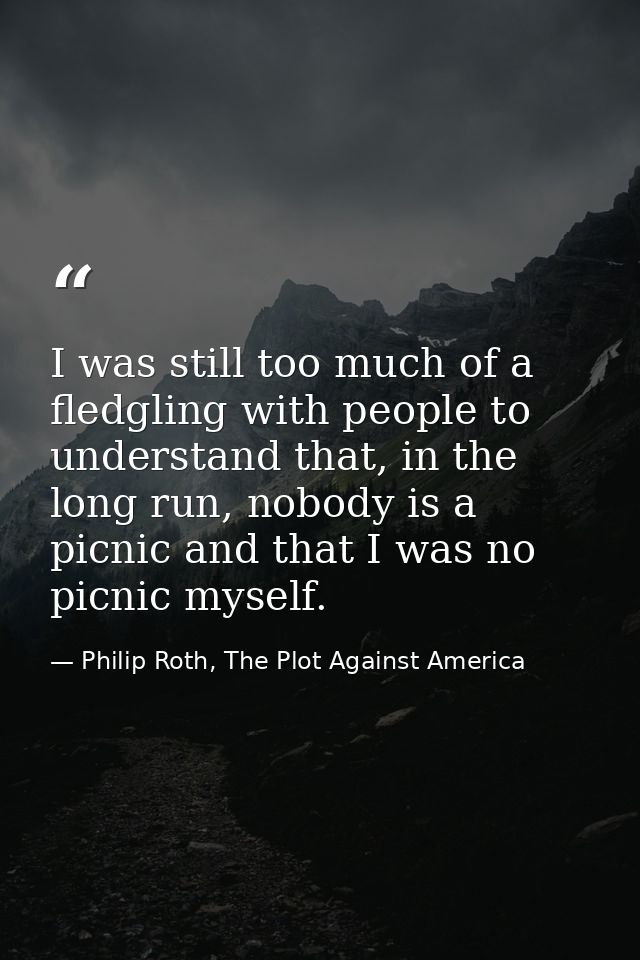 I was still too much of a fledgling with people to understand that, in the long run, nobody is a picnic and that I was n — Philip Roth, The Plot Against America