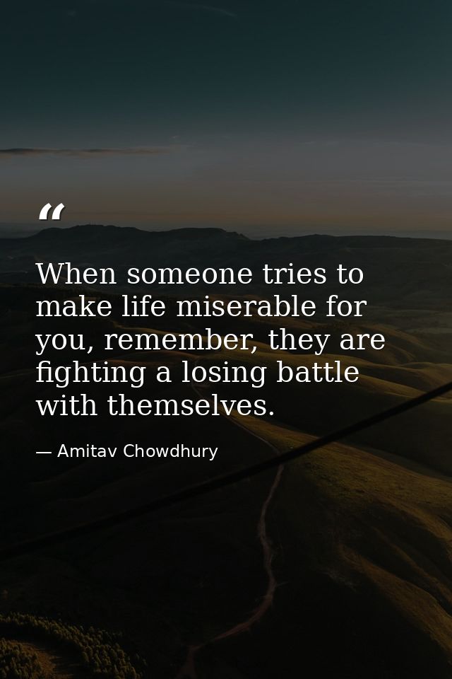 When someone tries to make life miserable for you, remember, they are fighting a losing battle with themselves. — Amitav Chowdhury