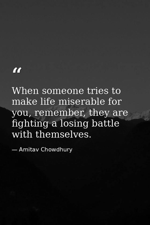 When someone tries to make life miserable for you, remember, they are fighting a losing battle with themselves. — Amitav Chowdhury