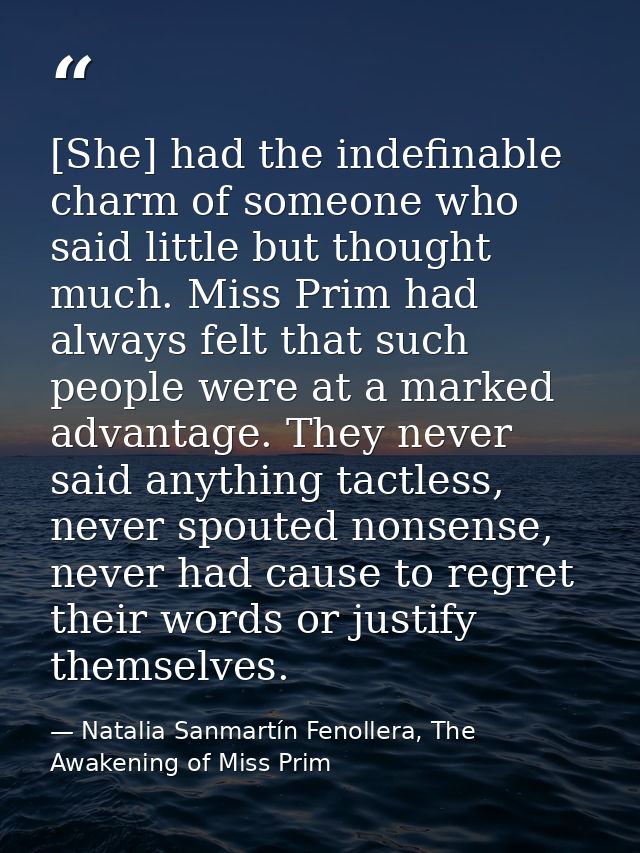 [She] had the indefinable charm of someone who said little but thought much. Miss Prim had always felt that such people  — Natalia Sanmartín Fenollera, The Awakening of Miss Prim