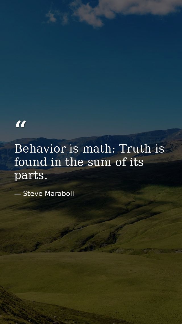 Behavior is math: Truth is found in the sum of its parts. — Steve Maraboli