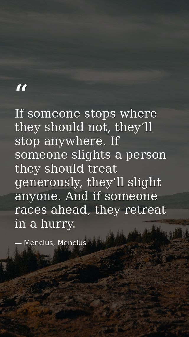 If someone stops where they should not, they’ll stop anywhere. If someone slights a person they should treat generously, — Mencius, Mencius