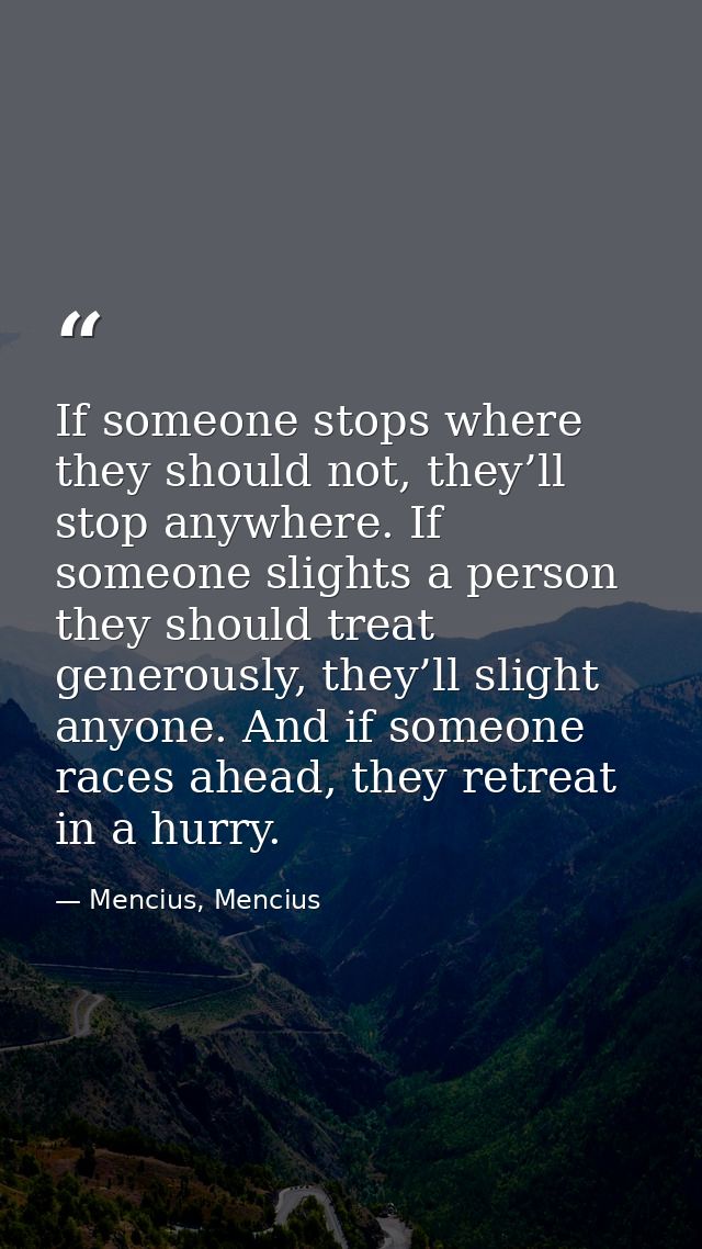 If someone stops where they should not, they’ll stop anywhere. If someone slights a person they should treat generously, — Mencius, Mencius