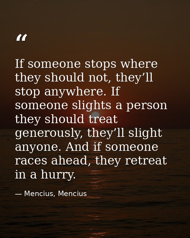 If someone stops where they should not, they’ll stop anywhere. If someone slights a person they should treat generously, — Mencius, Mencius