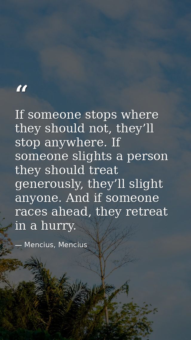 If someone stops where they should not, they’ll stop anywhere. If someone slights a person they should treat generously, — Mencius, Mencius