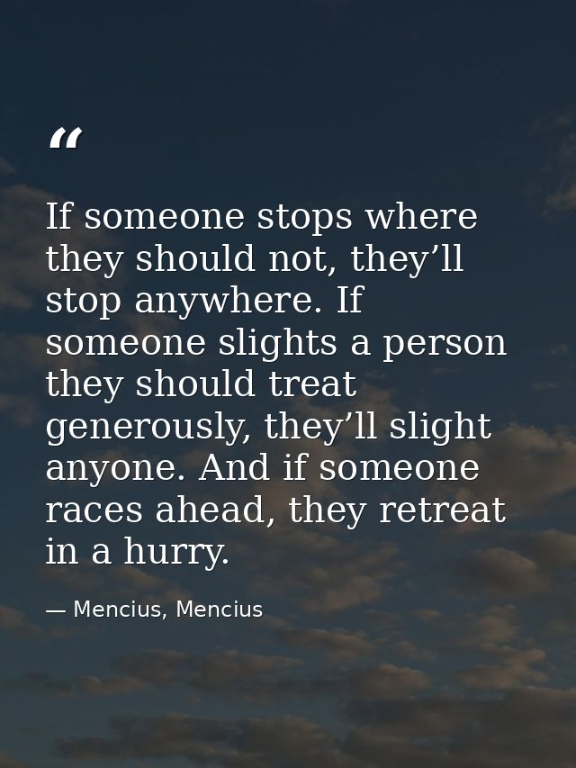 If someone stops where they should not, they’ll stop anywhere. If someone slights a person they should treat generously, — Mencius, Mencius