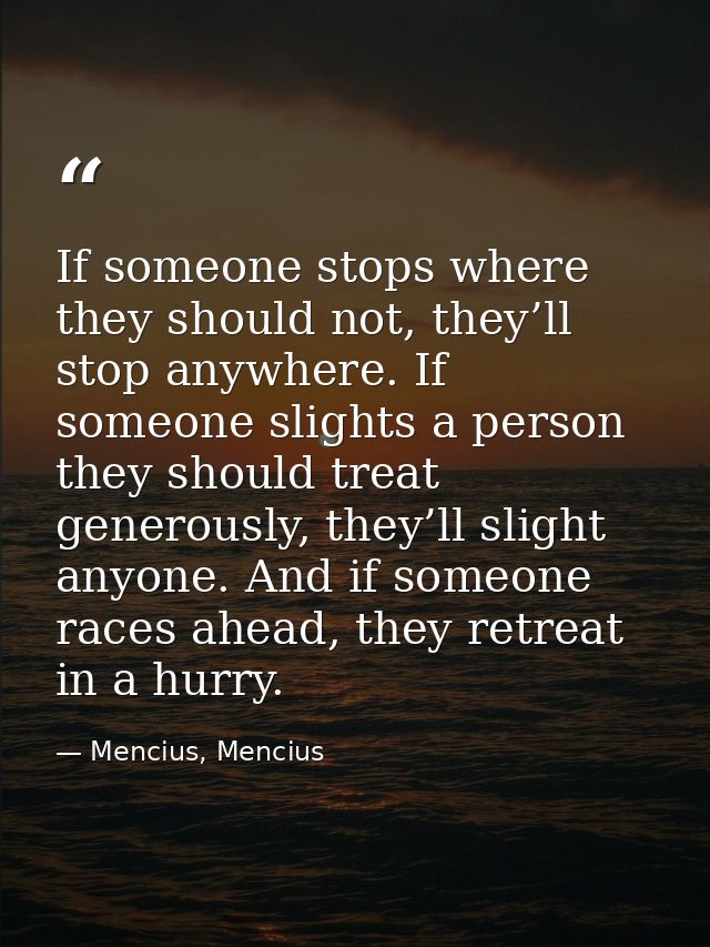 If someone stops where they should not, they’ll stop anywhere. If someone slights a person they should treat generously, — Mencius, Mencius
