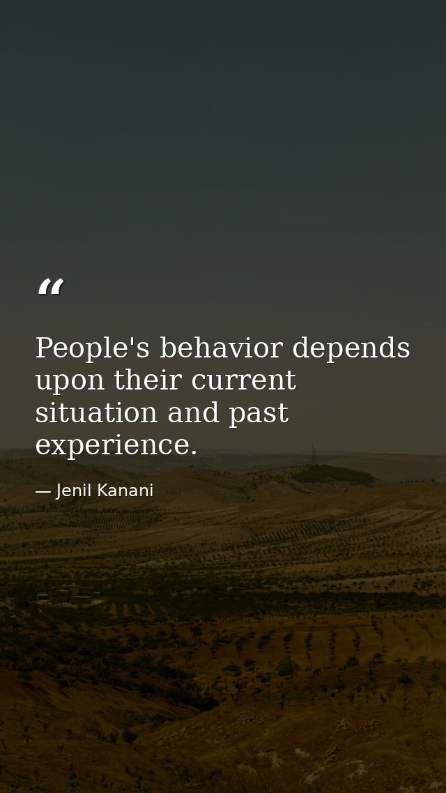 People's behavior depends upon their current situation and past experience. — Jenil Kanani