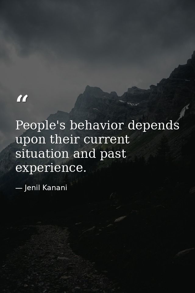 People's behavior depends upon their current situation and past experience. — Jenil Kanani