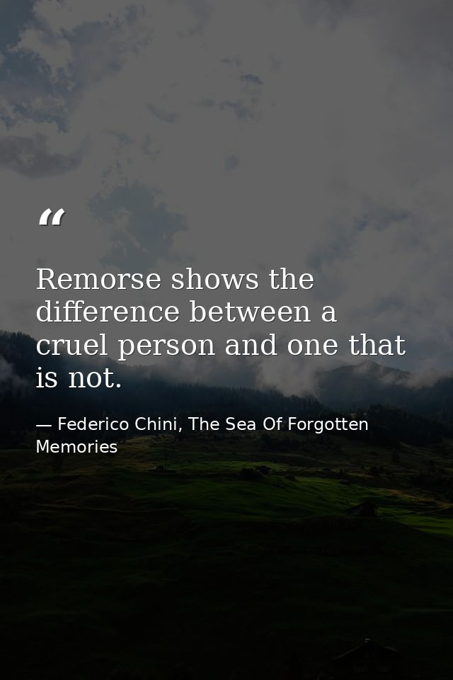 Remorse shows the difference between a cruel person and one that is not. — Federico Chini, The Sea Of Forgotten Memories