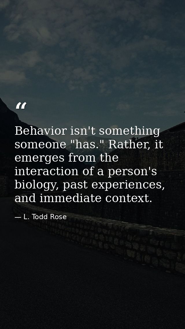 Behavior isn't something someone "has." Rather, it emerges from the interaction of a person's biology, past experiences, — L. Todd Rose