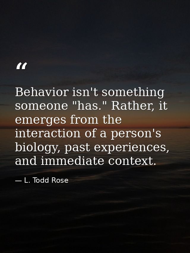 Behavior isn't something someone "has." Rather, it emerges from the interaction of a person's biology, past experiences, — L. Todd Rose