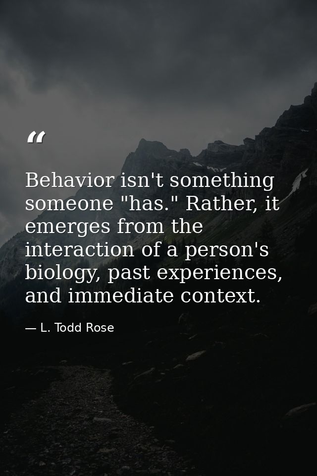 Behavior isn't something someone "has." Rather, it emerges from the interaction of a person's biology, past experiences, — L. Todd Rose