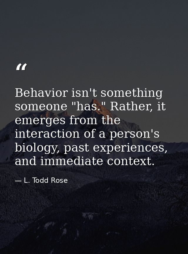Behavior isn't something someone "has." Rather, it emerges from the interaction of a person's biology, past experiences, — L. Todd Rose