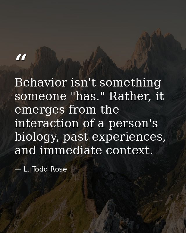 Behavior isn't something someone "has." Rather, it emerges from the interaction of a person's biology, past experiences, — L. Todd Rose
