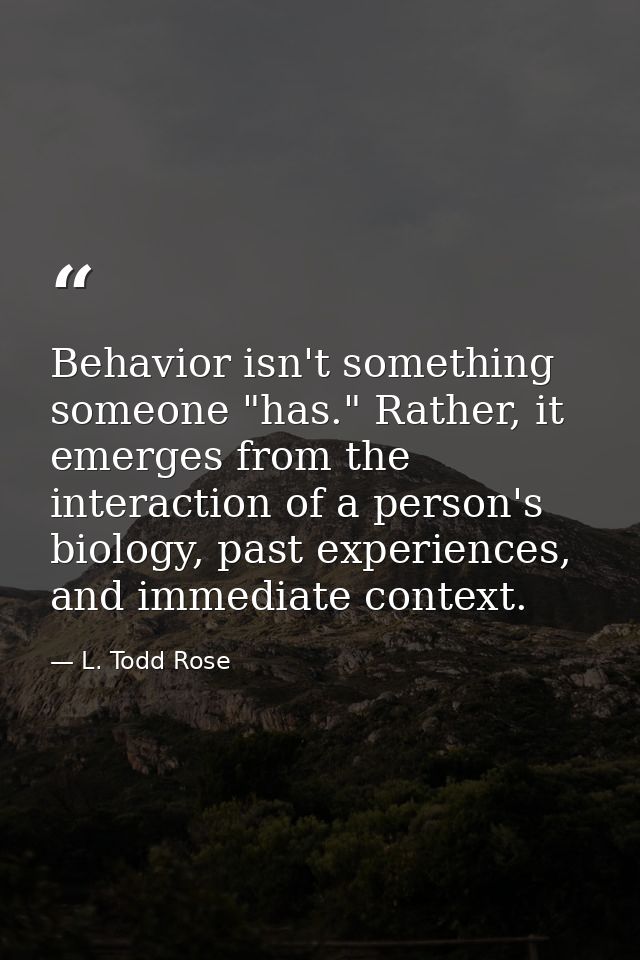 Behavior isn't something someone "has." Rather, it emerges from the interaction of a person's biology, past experiences, — L. Todd Rose