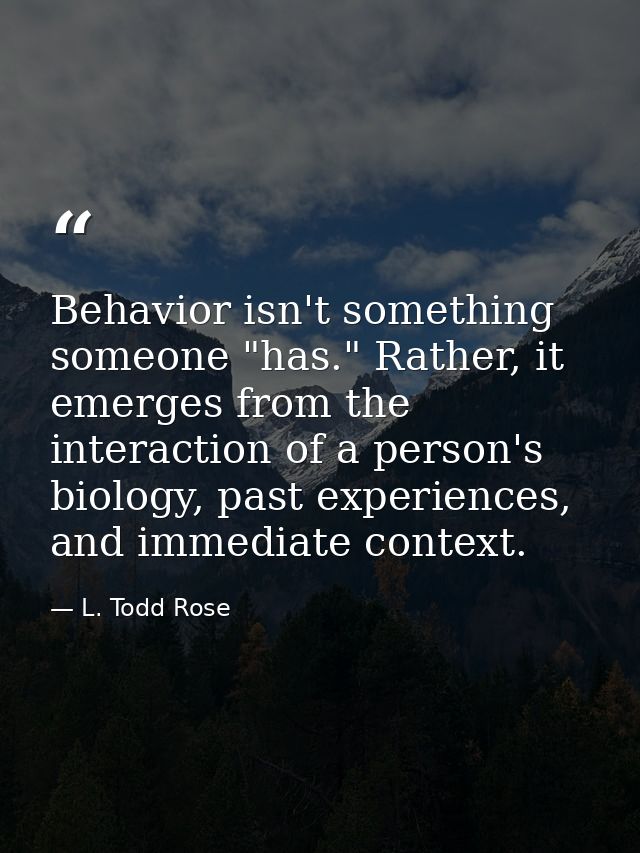Behavior isn't something someone "has." Rather, it emerges from the interaction of a person's biology, past experiences, — L. Todd Rose