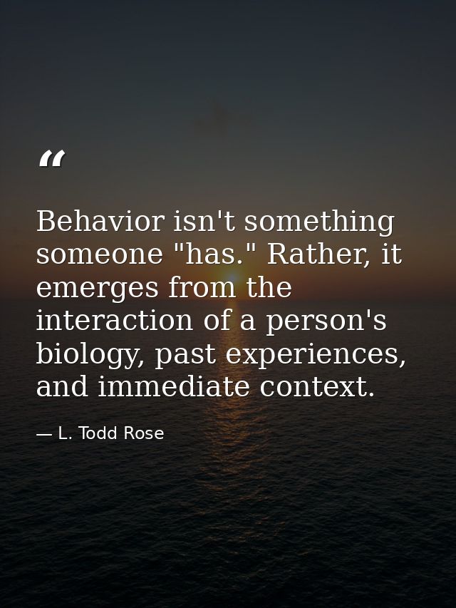 Behavior isn't something someone "has." Rather, it emerges from the interaction of a person's biology, past experiences, — L. Todd Rose