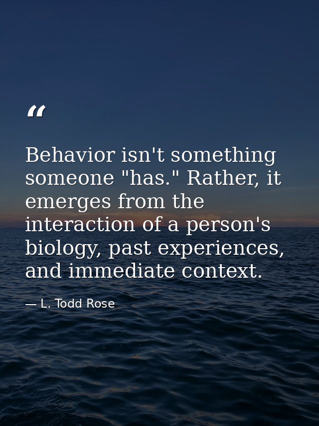 Behavior isn't something someone "has." Rather, it emerges from the interaction of a person's biology, past experiences, — L. Todd Rose