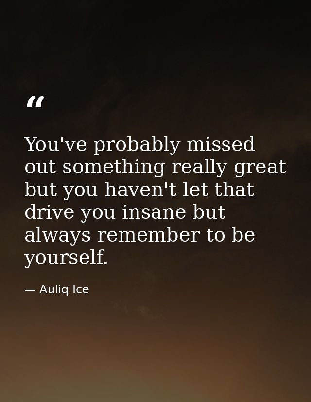You've probably missed out something really great but you haven't let that drive you insane but always remember to be yo — Auliq Ice