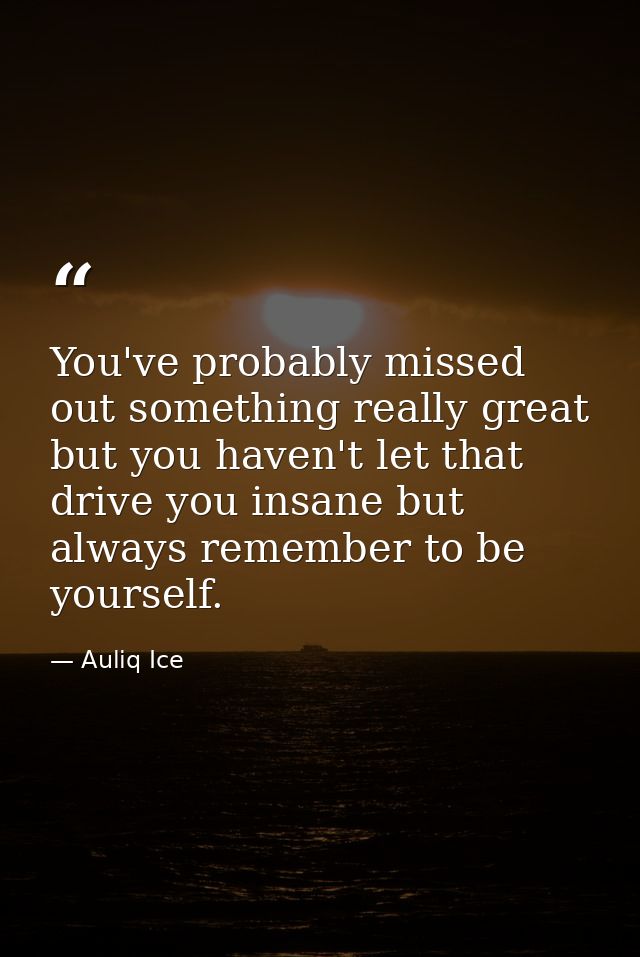 You've probably missed out something really great but you haven't let that drive you insane but always remember to be yo — Auliq Ice