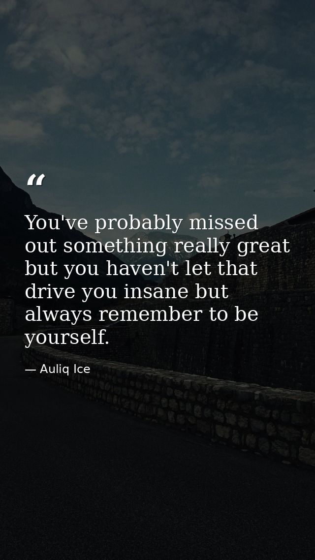 You've probably missed out something really great but you haven't let that drive you insane but always remember to be yo — Auliq Ice