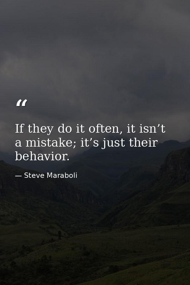 If they do it often, it isn’t a mistake; it’s just their behavior. — Steve Maraboli