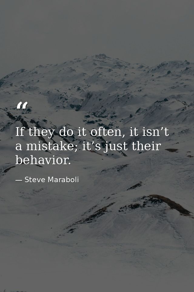 If they do it often, it isn’t a mistake; it’s just their behavior. — Steve Maraboli
