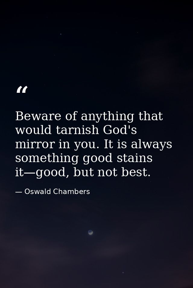 Beware of anything that would tarnish God's mirror in you. It is always something good stains it—good, but not best. — Oswald Chambers