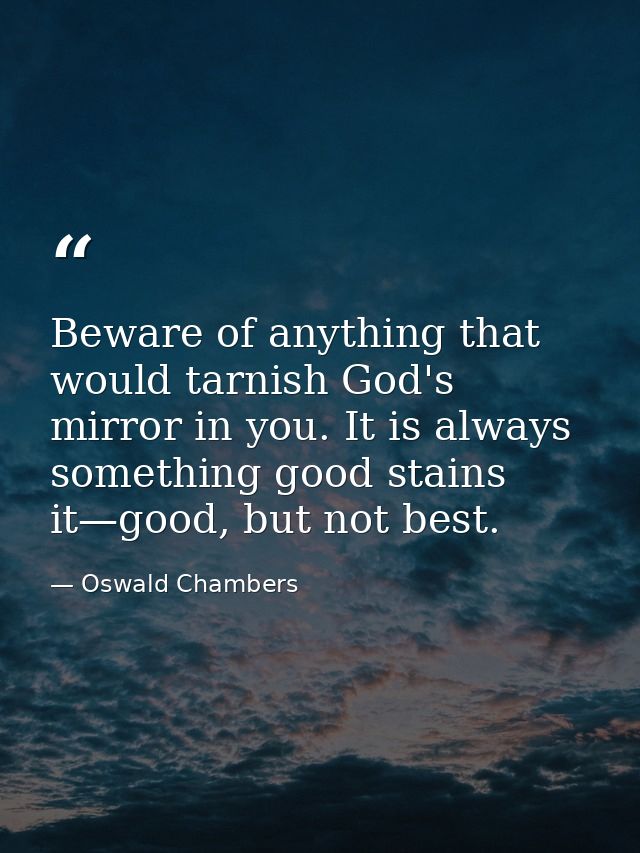 Beware of anything that would tarnish God's mirror in you. It is always something good stains it—good, but not best. — Oswald Chambers