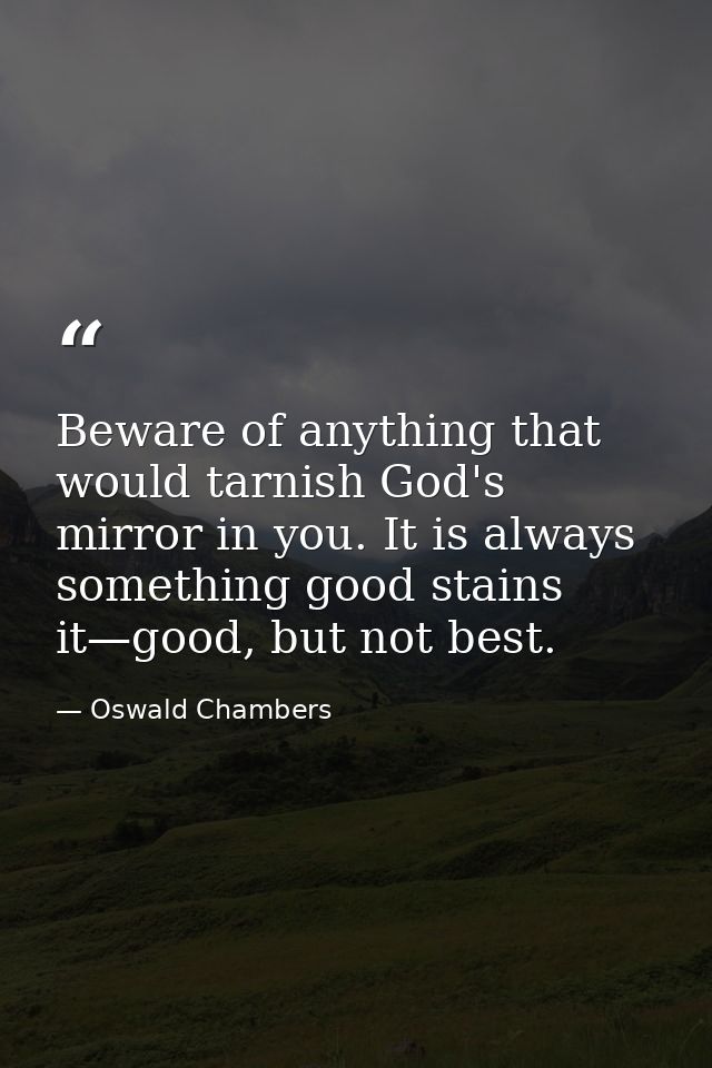 Beware of anything that would tarnish God's mirror in you. It is always something good stains it—good, but not best. — Oswald Chambers