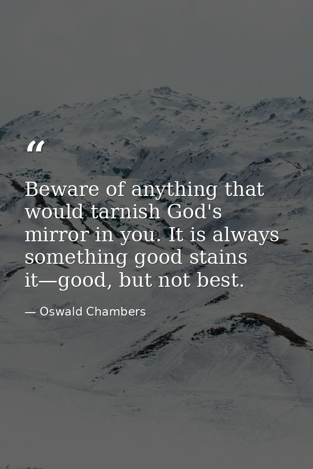 Beware of anything that would tarnish God's mirror in you. It is always something good stains it—good, but not best. — Oswald Chambers