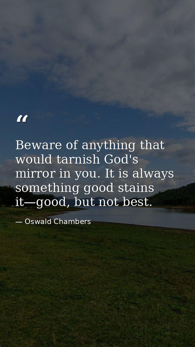 Beware of anything that would tarnish God's mirror in you. It is always something good stains it—good, but not best. — Oswald Chambers