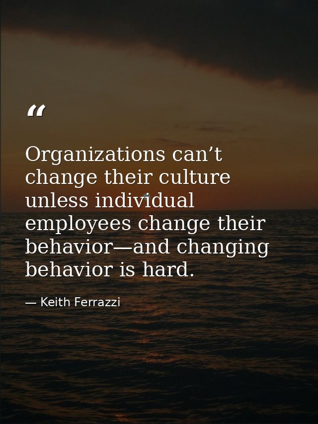 Organizations can’t change their culture unless individual employees change their behavior—and changing behavior is hard — Keith Ferrazzi