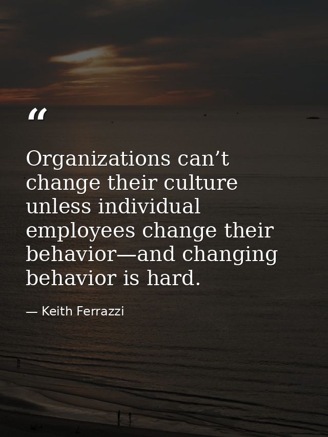 Organizations can’t change their culture unless individual employees change their behavior—and changing behavior is hard — Keith Ferrazzi