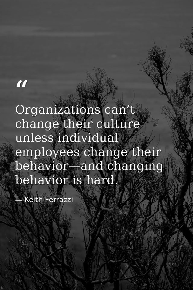 Organizations can’t change their culture unless individual employees change their behavior—and changing behavior is hard — Keith Ferrazzi