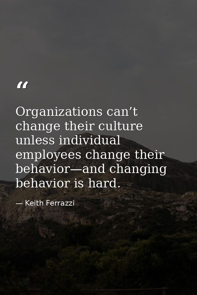 Organizations can’t change their culture unless individual employees change their behavior—and changing behavior is hard — Keith Ferrazzi